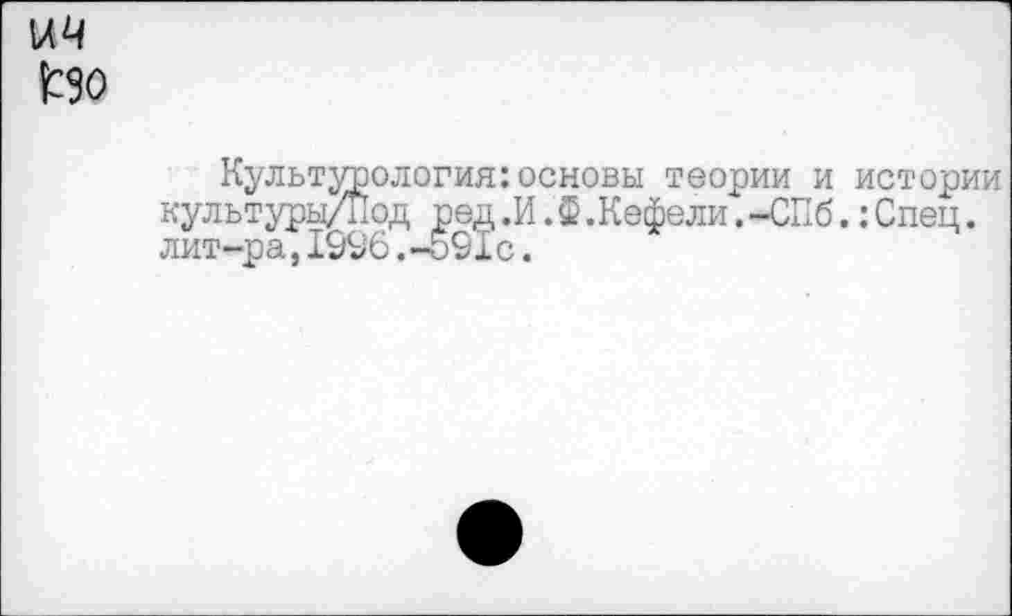 ﻿Культурология:основы теории и истории культуры/Под ред.И.ф.Кефели.-СПб.:Спец. лит-ра,1996.-591с.